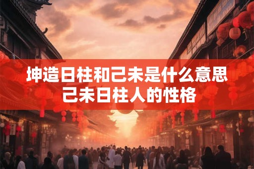 坤造日柱和己未是什么意思 己未日柱人的性格