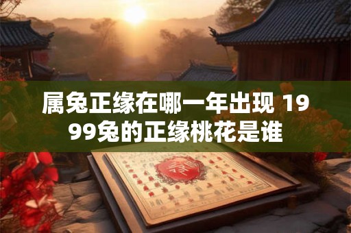 属兔正缘在哪一年出现 1999兔的正缘桃花是谁