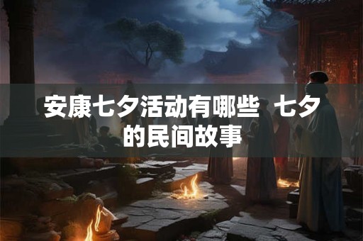 安康七夕活动有哪些  七夕的民间故事