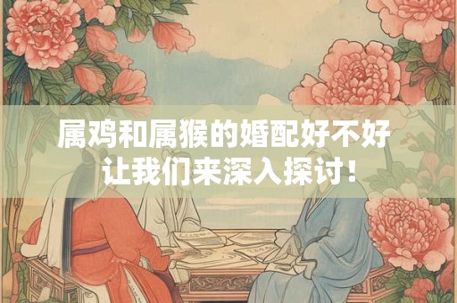 属鸡和属猴的婚配好不好 让我们来深入探讨！