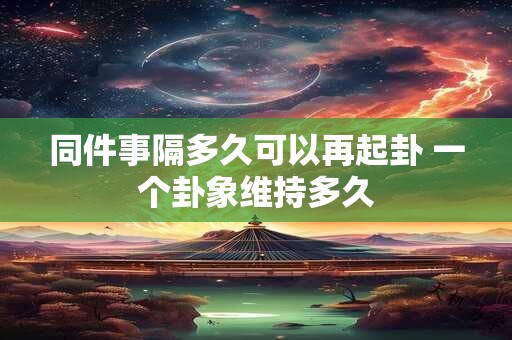 同件事隔多久可以再起卦 一个卦象维持多久