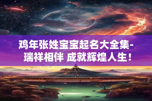 鸡年张姓宝宝起名大全集- 瑞祥相伴 成就辉煌人生！