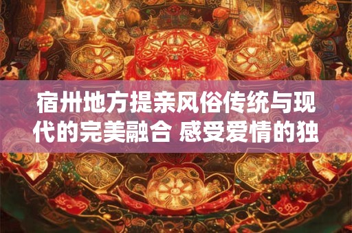 宿卅地方提亲风俗传统与现代的完美融合 感受爱情的独特魅力