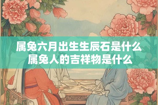 属兔六月出生生辰石是什么 属兔人的吉祥物是什么