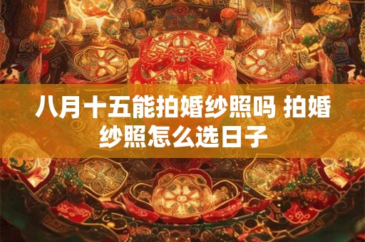 八月十五能拍婚纱照吗 拍婚纱照怎么选日子