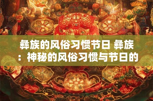 彝族的风俗习惯节日 彝族：神秘的风俗习惯与节日的魅力之旅