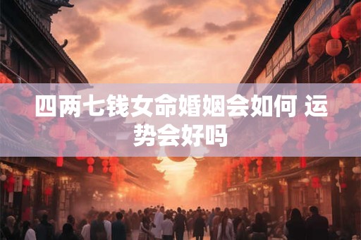 四两七钱女命婚姻会如何 运势会好吗