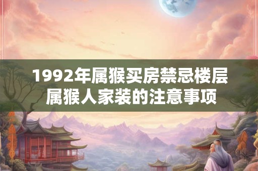 详细阅读:1992年属猴买房禁忌楼层 属猴人家装的注意事项 1992年属猴买房禁忌楼层 属猴人家装的注意事项