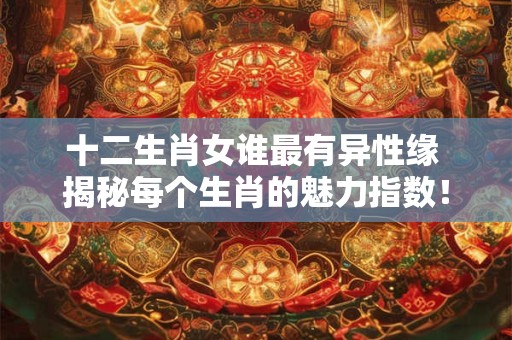 十二生肖女谁最有异性缘 揭秘每个生肖的魅力指数！