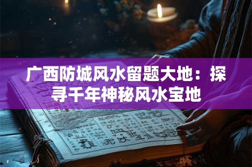 广西防城风水留题大地：探寻千年神秘风水宝地