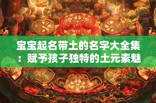 宝宝起名带土的名字大全集：赋予孩子独特的土元素魅力