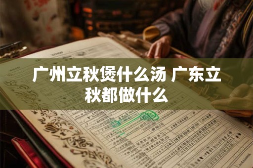 广州立秋煲什么汤 广东立秋都做什么