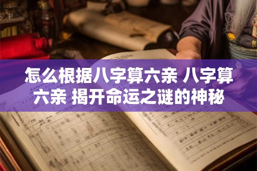 怎么根据八字算六亲 八字算六亲 揭开命运之谜的神秘钥匙