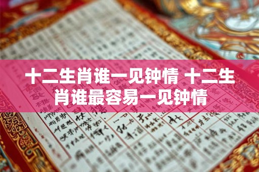 十二生肖谁一见钟情 十二生肖谁最容易一见钟情