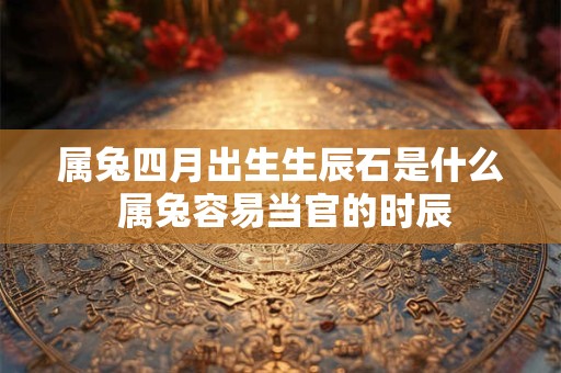 属兔四月出生生辰石是什么 属兔容易当官的时辰
