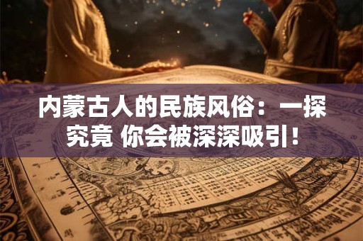 内蒙古人的民族风俗：一探究竟 你会被深深吸引！