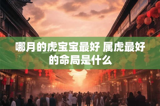 哪月的虎宝宝最好 属虎最好的命局是什么