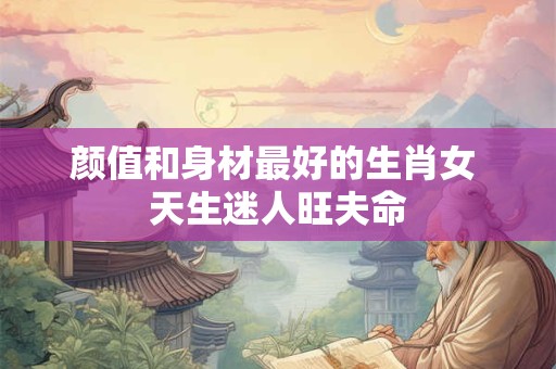 详细阅读:颜值和身材最好的生肖女 天生迷人旺夫命 颜值和身材最好的生肖女 天生迷人旺夫命