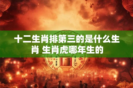 十二生肖排第三的是什么生肖 生肖虎哪年生的