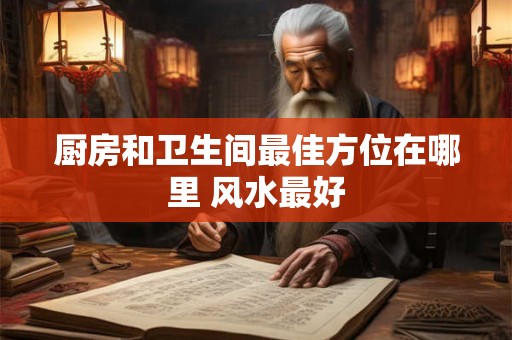 厨房和卫生间最佳方位在哪里 风水最好