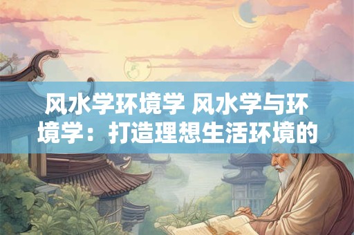 风水学环境学 风水学与环境学：打造理想生活环境的黄金组合
