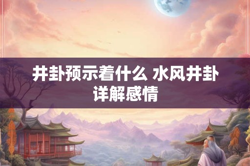 井卦预示着什么 水风井卦详解感情
