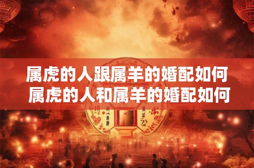 详细阅读:属虎的人跟属羊的婚配如何 属虎的人和属羊的婚配如何 属虎的人跟属羊的婚配如何 属虎的人和属羊的婚配如何