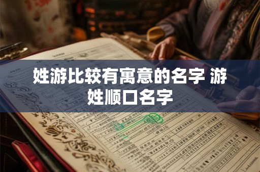 姓游比较有寓意的名字 游姓顺口名字