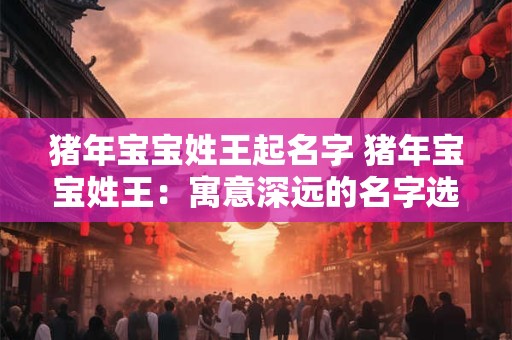 猪年宝宝姓王起名字 猪年宝宝姓王：寓意深远的名字选择