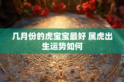 几月份的虎宝宝最好 属虎出生运势如何