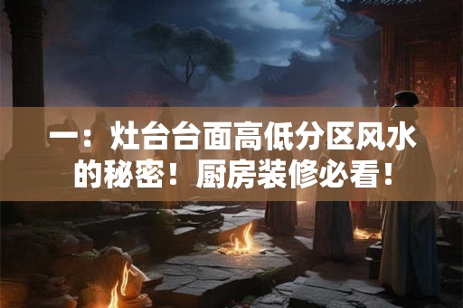 一：灶台台面高低分区风水的秘密！厨房装修必看！