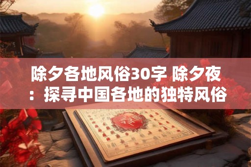详细阅读:除夕各地风俗30字 除夕夜:探寻中国各地的独特风俗习惯 除夕各地风俗30字 除夕夜:探寻中国各地的独特风俗习惯