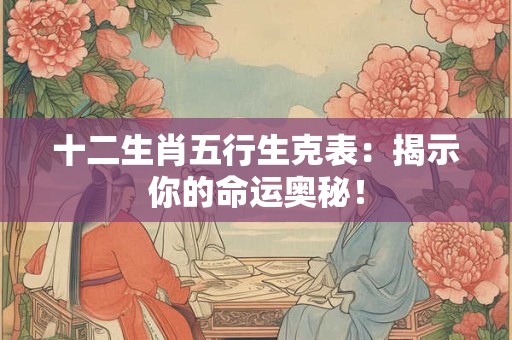 十二生肖五行生克表：揭示你的命运奥秘！