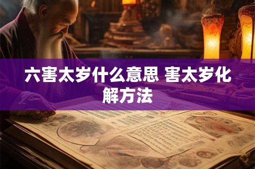 六害太岁什么意思 害太岁化解方法