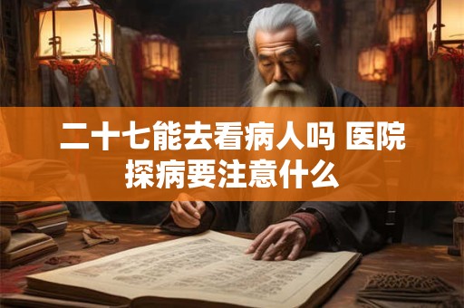 二十七能去看病人吗 医院探病要注意什么