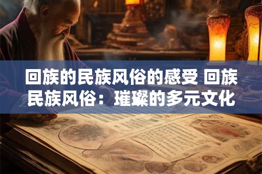 回族的民族风俗的感受 回族民族风俗：璀璨的多元文化之光