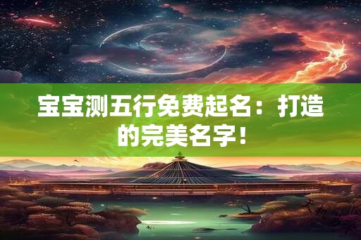 宝宝测五行免费起名：打造的完美名字！