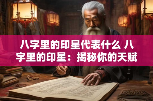 八字里的印星代表什么 八字里的印星：揭秘你的天赋与智慧