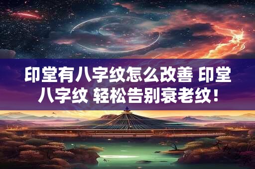印堂有八字纹怎么改善 印堂八字纹 轻松告别衰老纹！