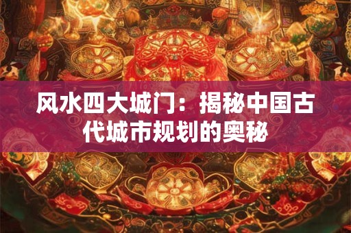 风水四大城门:揭秘中国古代城市规划的奥秘 风水四大城门:揭秘中国古代城市规划的奥秘