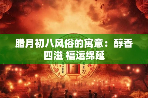 腊月初八风俗的寓意：醇香四溢 福运绵延