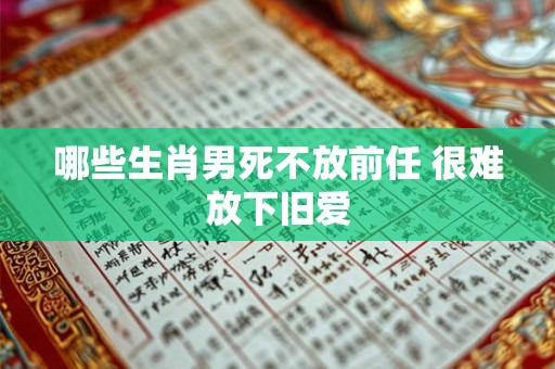 哪些生肖男死不放前任 很难放下旧爱