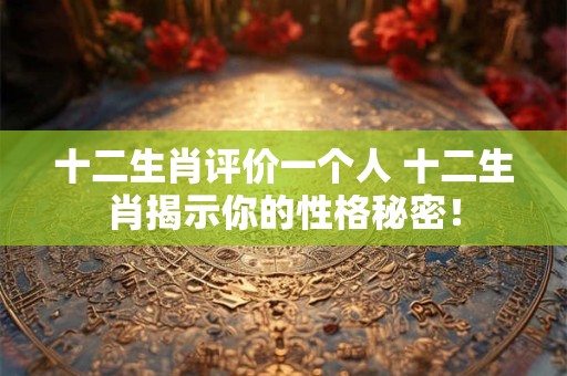 十二生肖评价一个人 十二生肖揭示你的性格秘密！