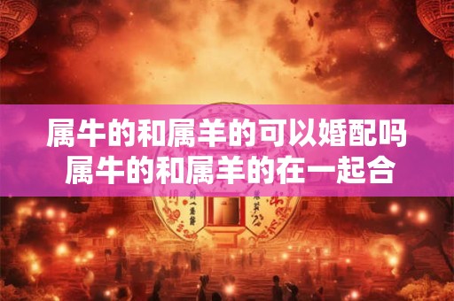 属牛的和属羊的可以婚配吗 属牛的和属羊的在一起合适吗