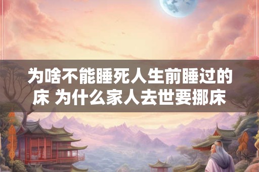 为啥不能睡死人生前睡过的床 为什么家人去世要挪床