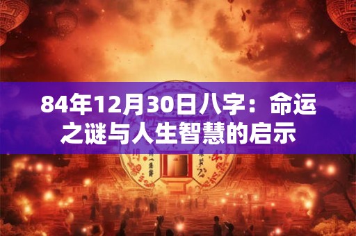 84年12月30日八字：命运之谜与人生智慧的启示