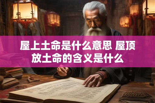 屋上土命是什么意思 屋顶放土命的含义是什么
