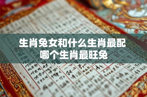 生肖兔女和什么生肖最配 哪个生肖最旺兔