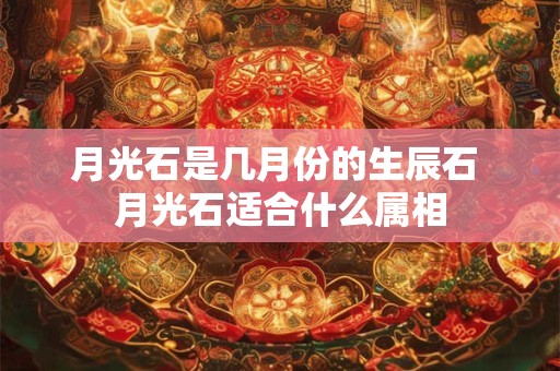月光石是几月份的生辰石 月光石适合什么属相