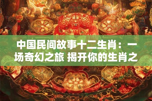 中国民间故事十二生肖：一场奇幻之旅 揭开你的生肖之谜